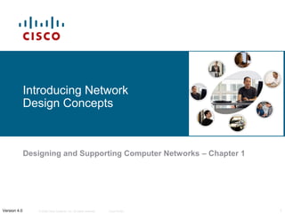 Introducing Network
              Design Concepts



              Designing and Supporting Computer Networks – Chapter 1




Version 4.0      © 2006 Cisco Systems, Inc. All rights reserved.   Cisco Public   1
 