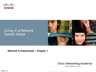 © 2007 Cisco Systems, Inc. All rights reserved. Cisco Public 1Version 4.0
Living in a Network
Centric World
Network Fundamentals – Chapter 1
 