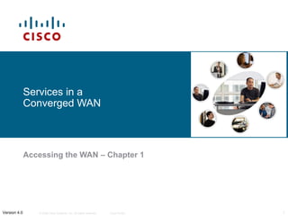 Services in a 
Converged WAN 
Accessing the WAN – Chapter 1 
© 2006 Cisco Systems, Inc. All rights Version 4.0 reserved. Cisco Public 1 
 