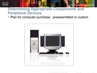 13
© 2007 Cisco Systems, Inc. All rights reserved. Cisco Public
Determining Appropriate Components and
Peripheral Devices
 Plan for computer purchase: preassembled or custom
 