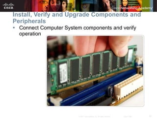 22
© 2007 Cisco Systems, Inc. All rights reserved. Cisco Public
Install, Verify and Upgrade Components and
Peripherals
 Connect Computer System components and verify
operation
 