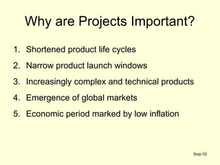 first-10
Why are Projects Important?
1. Shortened product life cycles
2. Narrow product launch windows
3. Increasingly complex and technical products
4. Emergence of global markets
5. Economic period marked by low inflation
 