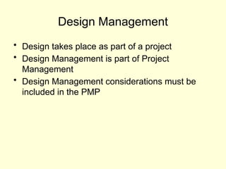 Design Management
• Design takes place as part of a project
• Design Management is part of Project
Management
• Design Management considerations must be
included in the PMP
 