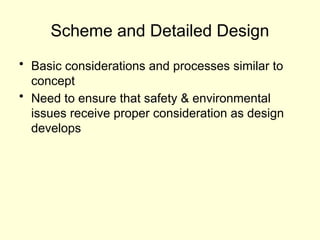 Scheme and Detailed Design
• Basic considerations and processes similar to
concept
• Need to ensure that safety & environmental
issues receive proper consideration as design
develops
 