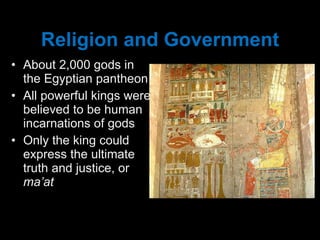 Religion and Government About 2,000 gods in the Egyptian pantheon All powerful kings were believed to be human incarnations of gods Only the king could express the ultimate truth and justice, or  ma’at 