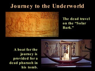 Journey to the Underworld A boat for the journey is provided for a dead pharaoh in his tomb. The dead travel on the “Solar Bark.” 