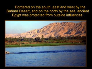   Bordered on the south, east and west by the Sahara Desert, and on the north by the sea, ancient Egypt was protected from outside influences. 