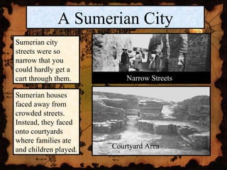 A Sumerian City Sumerian city streets were so narrow that you could hardly get a cart through them. Sumerian houses faced away from crowded streets. Instead, they faced onto courtyards where families ate and children played. Narrow Streets Courtyard Area 