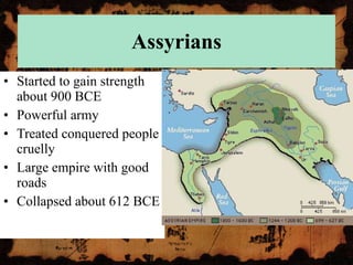 Assyrians Started to gain strength about 900 BCE Powerful army Treated conquered people cruelly Large empire with good roads Collapsed about 612 BCE 
