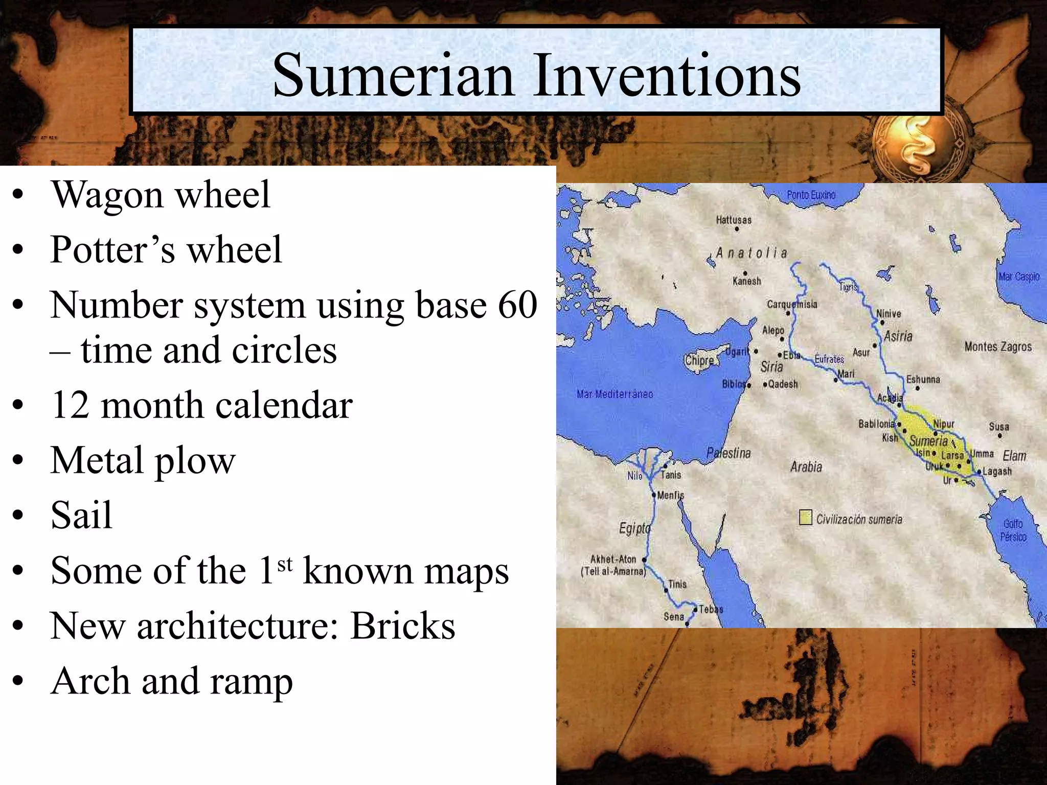 Wagon wheel Potter’s wheel Number system using base 60 – time and circles 12 month calendar Metal plow Sail Some of the 1 st  known maps New architecture: Bricks Arch and ramp Sumerian Inventions 