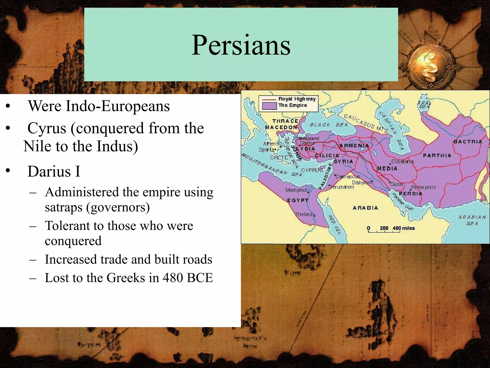 Persians Were Indo-Europeans Cyrus (conquered from the Nile to the Indus) Darius I   Administered the empire using satraps (governors) Tolerant to those who were conquered Increased trade and built roads Lost to the Greeks in 480 BCE 