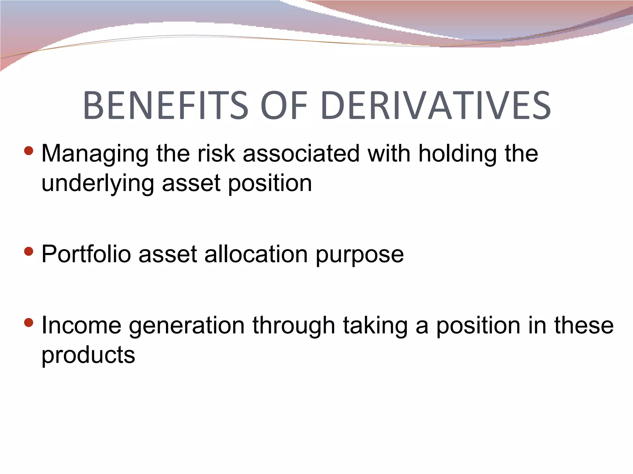 BENEFITS OF DERIVATIVES Managing the risk associated with holding the underlying asset position Portfolio asset allocation purpose Income generation through taking a position in these products 