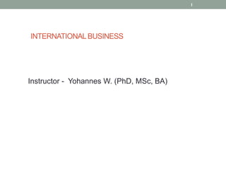INTERNATIONALBUSINESS
Instructor - Yohannes W. (PhD, MSc, BA)
1
 