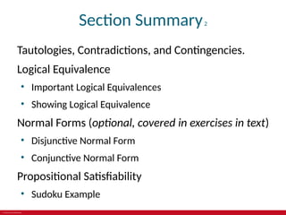 © 2019 McGraw-Hill Education
Section Summary2
Tautologies, Contradictions, and Contingencies.
Logical Equivalence
• Important Logical Equivalences
• Showing Logical Equivalence
Normal Forms (optional, covered in exercises in text)
• Disjunctive Normal Form
• Conjunctive Normal Form
Propositional Satisfiability
• Sudoku Example
 