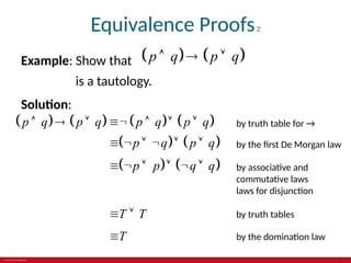 © 2019 McGraw-Hill Education
Equivalence Proofs2
Example: Show that    
p q p q
  
is a tautology.
Solution:
       
p q p q p q p q
       by truth table for →
   
p q p q
      by the first De Morgan law
   
p p q q
      by associative and
commutative laws
laws for disjunction
T T
  by truth tables
T
 by the domination law
 