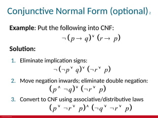 © 2019 McGraw-Hill Education
Conjunctive Normal Form (optional)2
Example: Put the following into CNF:
   
p q r p
   
Solution:
1. Eliminate implication signs:
   
p q r p
     
2. Move negation inwards; eliminate double negation:
   
p q r p
    
3. Convert to CNF using associative/distributive laws
   
p r p q r p
       
 