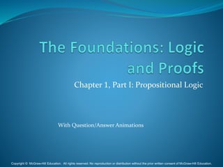Chapter 1, Part I: Propositional Logic
With Question/Answer Animations
Copyright © McGraw-Hill Education. All rights reserved. No reproduction or distribution without the prior written consent of McGraw-Hill Education.
 