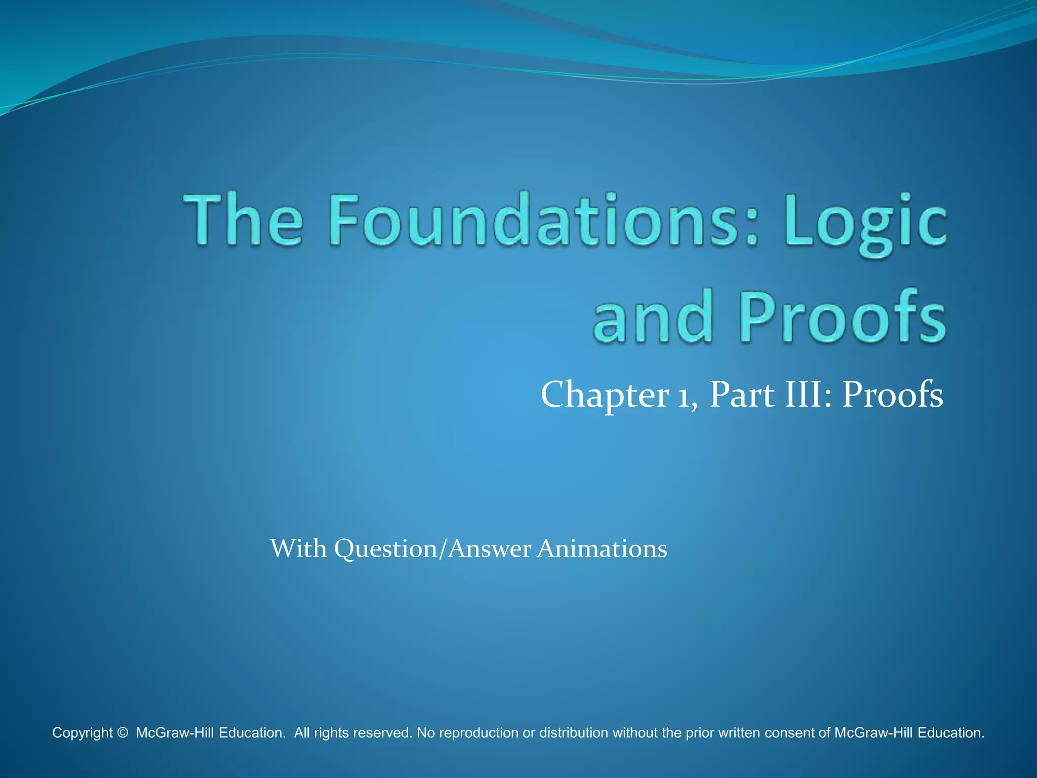 Chapter 1, Part III: Proofs
With Question/Answer Animations
Copyright © McGraw-Hill Education. All rights reserved. No reproduction or distribution without the prior written consent of McGraw-Hill Education.
 