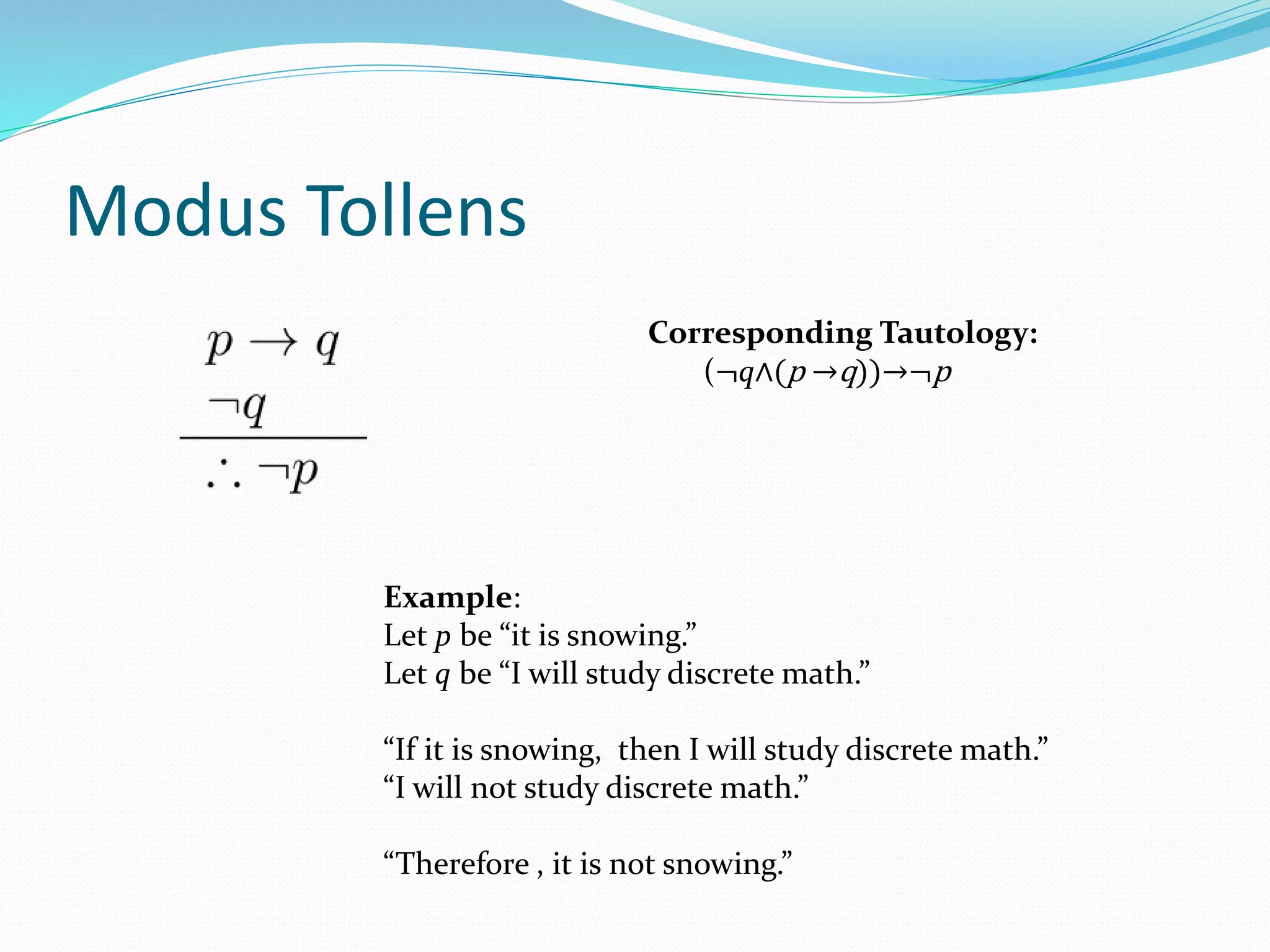 Modus Tollens
Example:
Let p be “it is snowing.”
Let q be “I will study discrete math.”
“If it is snowing, then I will study discrete math.”
“I will not study discrete math.”
“Therefore , it is not snowing.”
Corresponding Tautology:
(¬q∧(p →q))→¬p
 