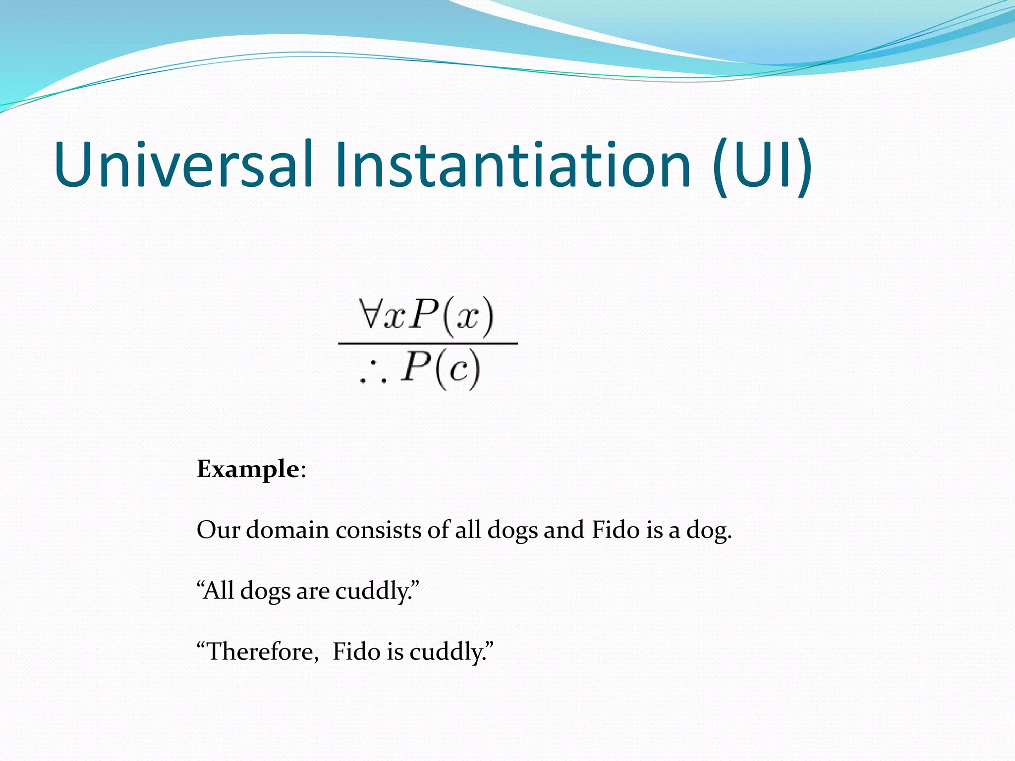 Universal Instantiation (UI)
Example:
Our domain consists of all dogs and Fido is a dog.
“All dogs are cuddly.”
“Therefore, Fido is cuddly.”
 