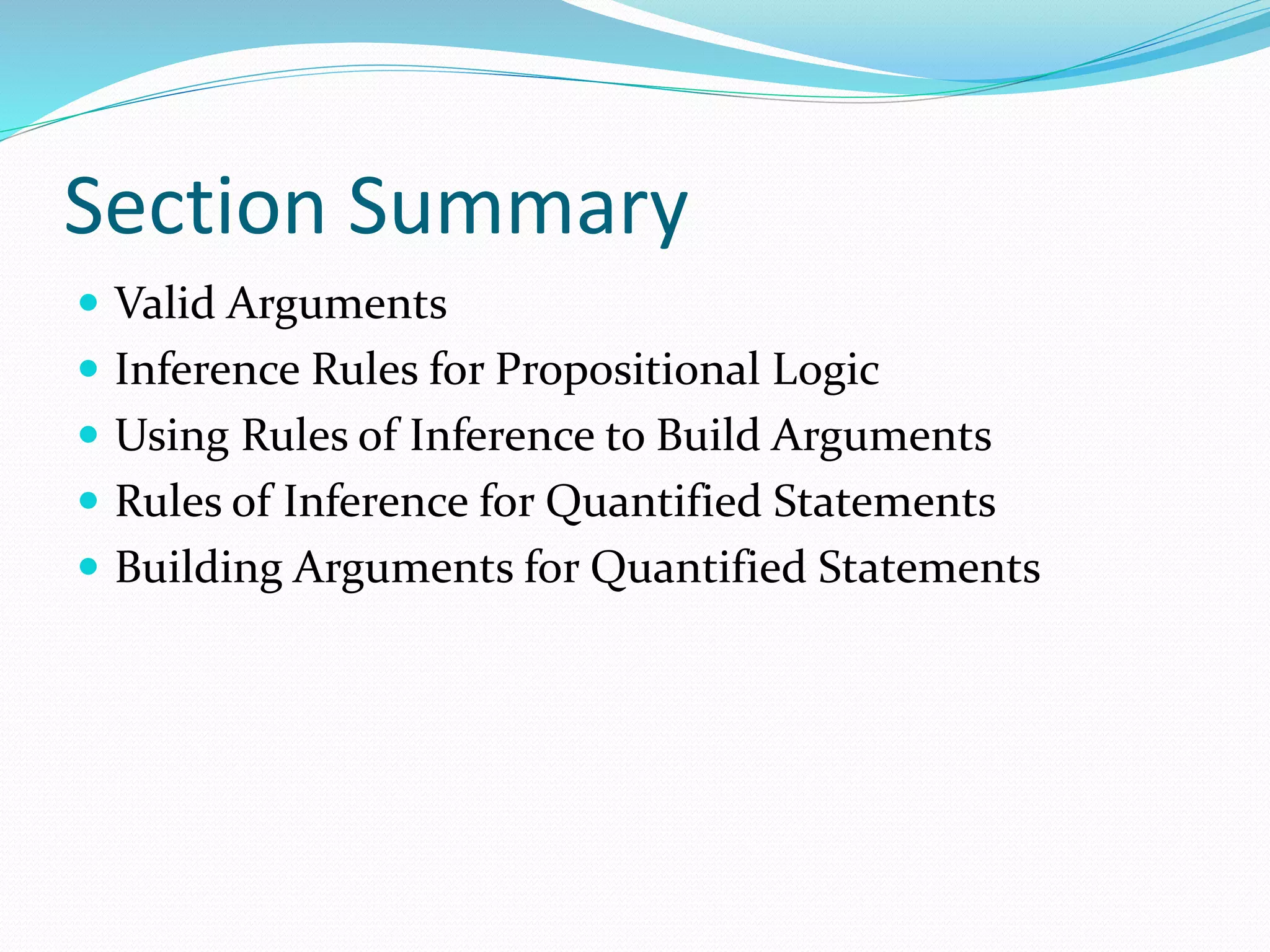 Section Summary
 Valid Arguments
 Inference Rules for Propositional Logic
 Using Rules of Inference to Build Arguments
 Rules of Inference for Quantified Statements
 Building Arguments for Quantified Statements
 