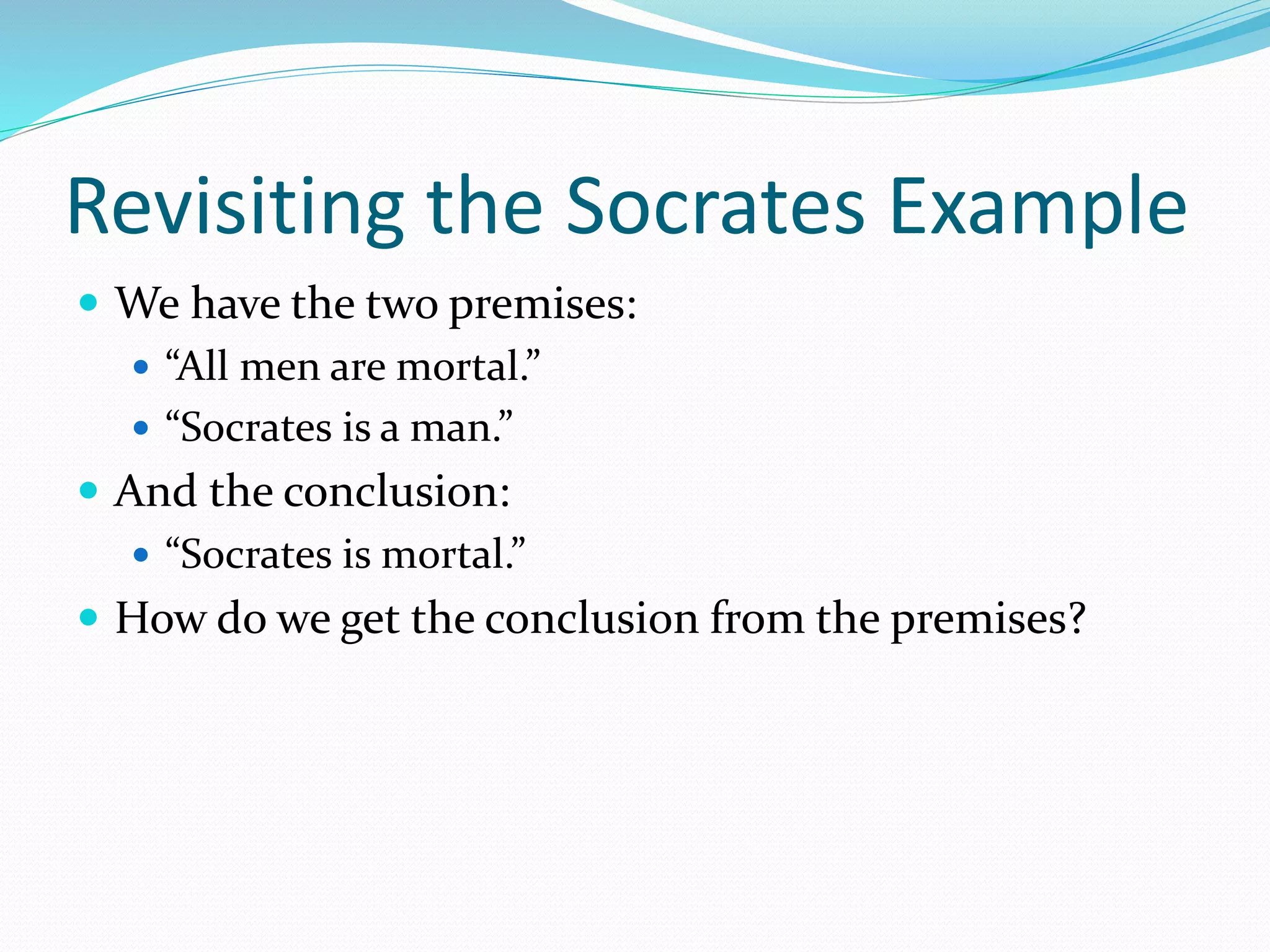 Revisiting the Socrates Example
 We have the two premises:
 “All men are mortal.”
 “Socrates is a man.”
 And the conclusion:
 “Socrates is mortal.”
 How do we get the conclusion from the premises?
 