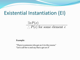 Existential Instantiation (EI)
Example:
“There is someone who got an A in the course.”
“Let’s call her a and say that a got an A”
 