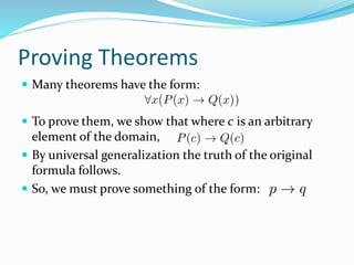 Proving Theorems
 Many theorems have the form:
 To prove them, we show that where c is an arbitrary
element of the domain,
 By universal generalization the truth of the original
formula follows.
 So, we must prove something of the form:
 