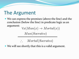 The Argument
 We can express the premises (above the line) and the
conclusion (below the line) in predicate logic as an
argument:
 We will see shortly that this is a valid argument.
 