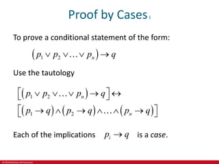 © 2019 McGraw-Hill Education
Proof by Cases1
To prove a conditional statement of the form:
 
1 2 n
p p p q
   
Use the tautology
 
     
1 2
1 2
n
n
p p p q
p q p q p q
 
    
 
 
     
 
Each of the implications i
p q
 is a case.
 