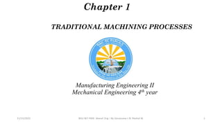 Manufacturing Engineering II
Mechanical Engineering 4th year
Chapter 1
11/15/2022
TRADITIONAL MACHINING PROCESSES
BDU-BiT-FMIE Manuf. Eng. I By Gessessew L & Yibeltal W. 1
 
