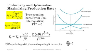 11/15/2022 BDU-BiT-FMIE Manuf. Eng. I By Gessessew L & Yibeltal W. 31
𝑛𝑝 =
(𝐶
𝑉)1/𝑛
(𝜋𝐷𝐿
𝑓𝑉)
Type equation
here.Taylor Tool
Life Equation;
𝑉𝑇𝑛
= 𝐶
𝑛𝑝 =
𝑓𝐶1/𝑛
𝜋𝐷𝐿𝑉
1
𝑛
−1
𝑇𝑐 = 𝑇ℎ +
𝜋𝐷𝐿
𝑓𝑉
+
𝑇𝑡(𝜋𝐷𝐿𝑉
1
𝑛
−1
)
𝑓𝐶1/𝑛
Differentiating with time and equating it to zero, i.e.
𝑑𝑇𝑐
𝑑𝑉
=0
Productivity and Optimization
Maximizing Production Rate
 