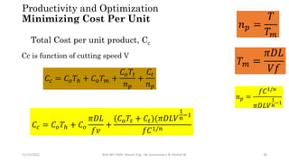 11/15/2022 BDU-BiT-FMIE Manuf. Eng. I By Gessessew L & Yibeltal W. 36
Productivity and Optimization
Minimizing Cost Per Unit
Total Cost per unit product, Cc
𝐶𝑐 = 𝐶𝑜𝑇ℎ + 𝐶𝑜𝑇𝑚 +
𝐶𝑜𝑇𝑡
𝑛𝑝
+
𝐶𝑡
𝑛𝑝
Cc is function of cutting speed V
𝐶𝑐 = 𝐶𝑜𝑇ℎ + 𝐶𝑜
𝜋𝐷𝐿
𝑓𝑣
+
(𝐶𝑜𝑇𝑡 + 𝐶𝑡)(𝜋𝐷𝐿𝑉
1
𝑛
−1
𝑓𝐶1/𝑛
 