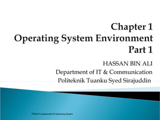 HASSAN BIN ALI
                     Department of IT & Communication
                     Politeknik Tuanku Syed Sirajuddin




FP202 Fundamental Of Operating System
 