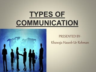 TYPES OF
COMMUNICATION
PRESENTED BY-
Khawaja Haseeb Ur Rehman
 