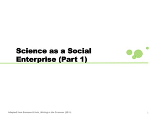 1
Science as a Social
Enterprise (Part 1)
Adapted from Penrose & Katz, Writing in the Sciences (2010)
 