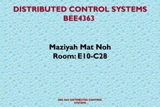 BEE 4363 DISTRIBUTED CONTROL
SYSTEMS
DISTRIBUTED CONTROL SYSTEMS
BEE4363
Maziyah Mat Noh
Room: E10-C28
 