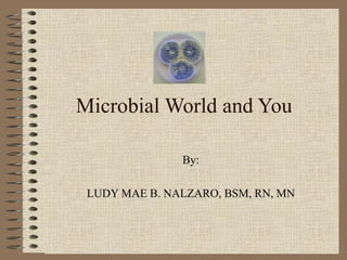 Microbial World and You

               By:

 LUDY MAE B. NALZARO, BSM, RN, MN
 