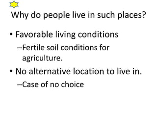 Why do people live in such places?

• Favorable living conditions
  –Fertile soil conditions for
   agriculture.
• No alternative location to live in.
  –Case of no choice
 