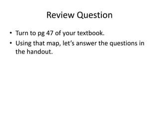 Review Question
• Turn to pg 47 of your textbook.
• Using that map, let’s answer the questions in
  the handout.
 