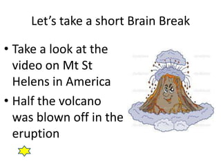 Let’s take a short Brain Break

• Take a look at the
  video on Mt St
  Helens in America
• Half the volcano
  was blown off in the
  eruption
 