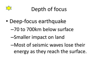 Depth of focus

• Deep-focus earthquake
 –70 to 700km below surface
 –Smaller impact on land
 –Most of seismic waves lose their
  energy as they reach the surface.
 