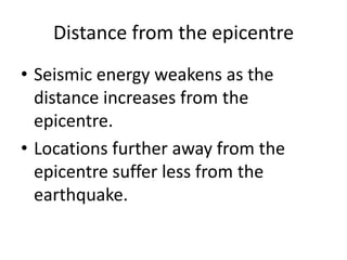 Distance from the epicentre
• Seismic energy weakens as the
  distance increases from the
  epicentre.
• Locations further away from the
  epicentre suffer less from the
  earthquake.
 