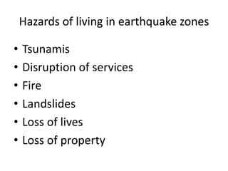Hazards of living in earthquake zones

•   Tsunamis
•   Disruption of services
•   Fire
•   Landslides
•   Loss of lives
•   Loss of property
 