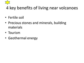 4 key benefits of living near volcanoes
• Fertile soil
• Precious stones and minerals, building
  materials
• Tourism
• Geothermal energy
 