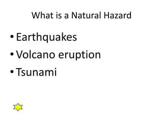 What is a Natural Hazard
•Earthquakes
•Volcano eruption
•Tsunami
 