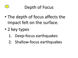 Depth of Focus
• The depth of focus affects the
impact felt on the surface.
• 2 key types
1. Deep-focus earthquakes
2. Shallow-focus earthquakes
 