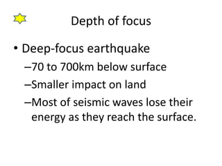Depth of focus
• Deep-focus earthquake
–70 to 700km below surface
–Smaller impact on land
–Most of seismic waves lose their
energy as they reach the surface.
 