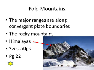 Fold Mountains
• The major ranges are along
convergent plate boundaries
• The rocky mountains
• Himalayas
• Swiss Alps
• Pg 22
 