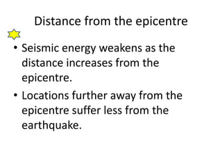 Distance from the epicentre
• Seismic energy weakens as the
distance increases from the
epicentre.
• Locations further away from the
epicentre suffer less from the
earthquake.
 